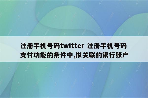 注册手机号码twitter 注册手机号码支付功能的条件中,拟关联的银行账户