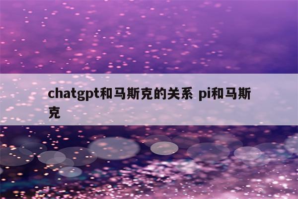 chatgpt和马斯克的关系 pi和马斯克