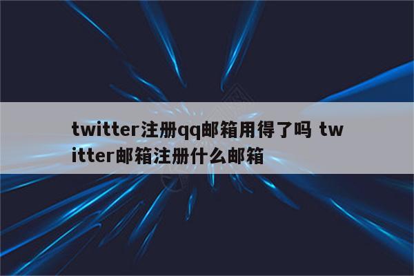 twitter注册qq邮箱用得了吗 twitter邮箱注册什么邮箱