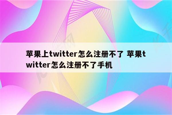 苹果上twitter怎么注册不了 苹果twitter怎么注册不了手机