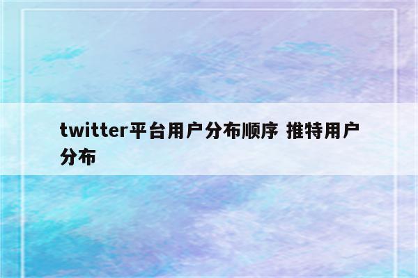 twitter平台用户分布顺序 推特用户分布