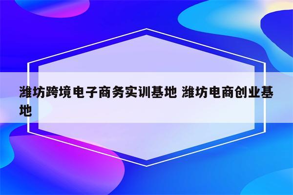 潍坊跨境电子商务实训基地 潍坊电商创业基地