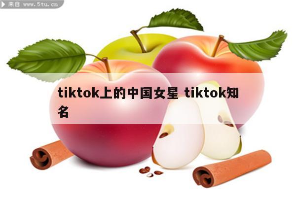 tiktok上的中国女星 tiktok知名