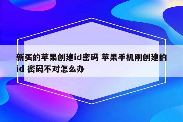 新买的苹果创建id密码 苹果手机刚创建的id 密码不对怎么办