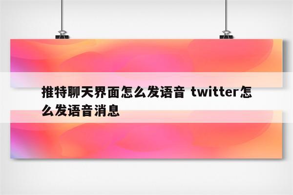 推特聊天界面怎么发语音 twitter怎么发语音消息