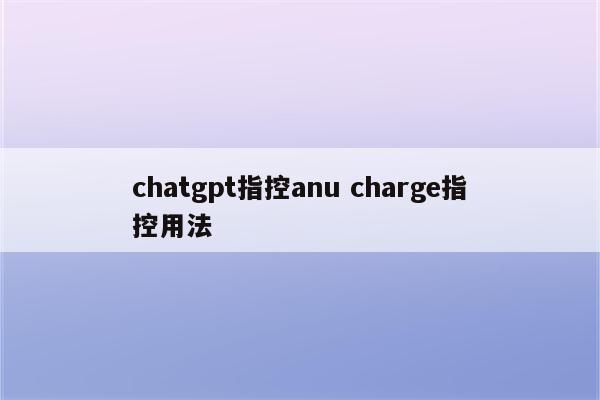 chatgpt指控anu charge指控用法