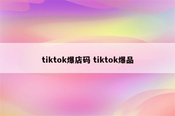 tiktok爆店码 tiktok爆品