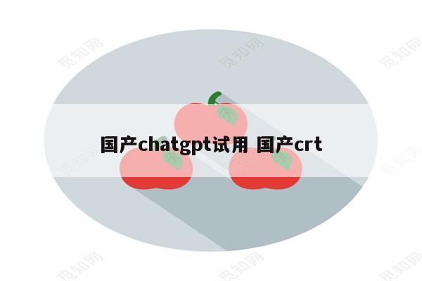 国产chatgpt试用 国产crt