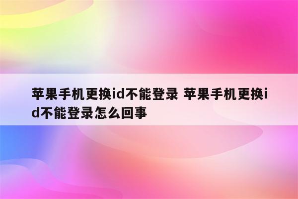 苹果手机更换id不能登录 苹果手机更换id不能登录怎么回事