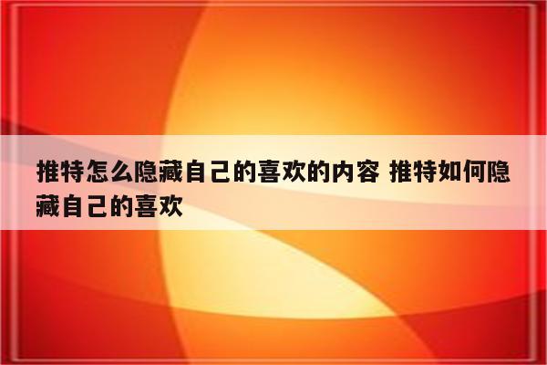 推特怎么隐藏自己的喜欢的内容 推特如何隐藏自己的喜欢