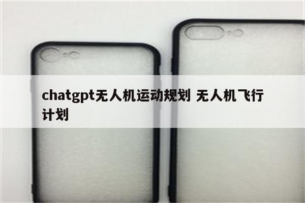 chatgpt无人机运动规划 无人机飞行计划