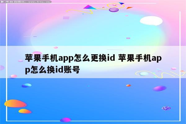 苹果手机app怎么更换id 苹果手机app怎么换id账号