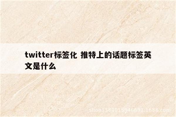 twitter标签化 推特上的话题标签英文是什么