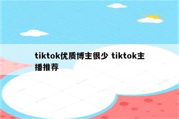 tiktok优质博主很少 tiktok主播推荐