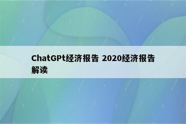 ChatGPt经济报告 2020经济报告解读