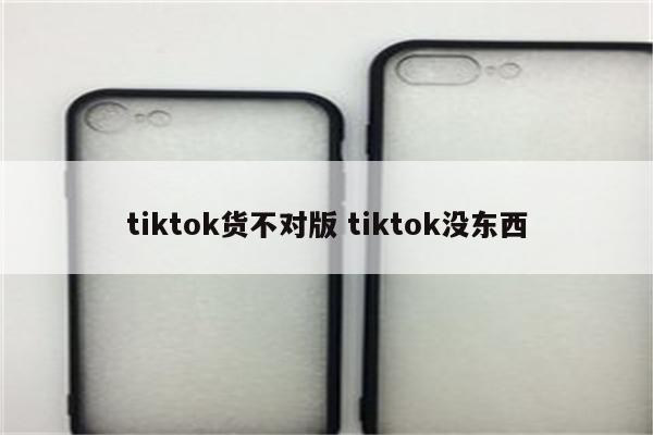 tiktok货不对版 tiktok没东西