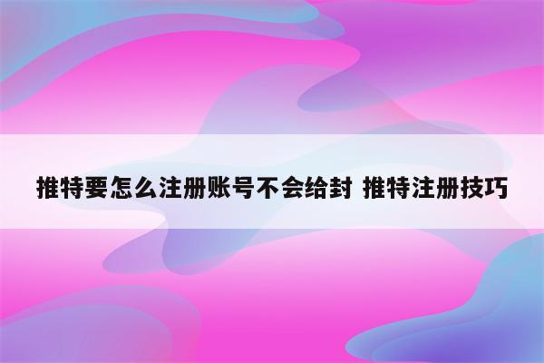 推特要怎么注册账号不会给封 推特注册技巧