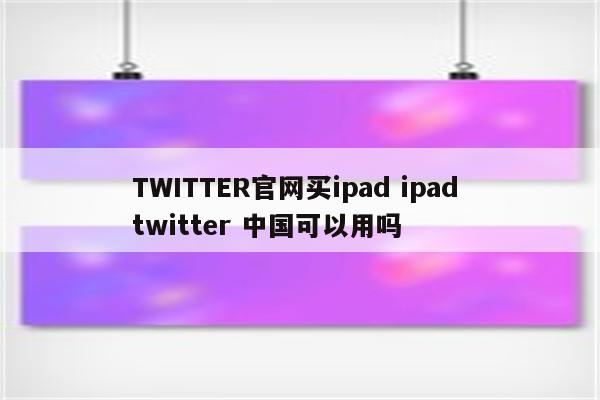 TWITTER官网买ipad ipad twitter 中国可以用吗