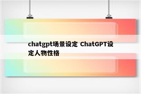 chatgpt场景设定 ChatGPT设定人物性格