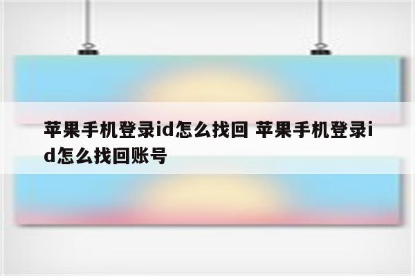 苹果手机登录id怎么找回 苹果手机登录id怎么找回账号