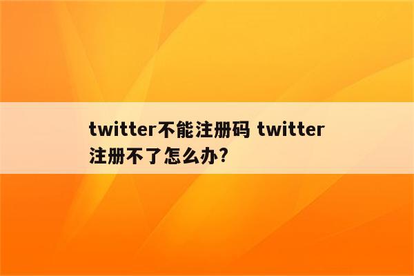 twitter不能注册码 twitter注册不了怎么办?