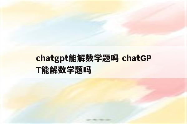 chatgpt能解数学题吗 chatGPT能解数学题吗