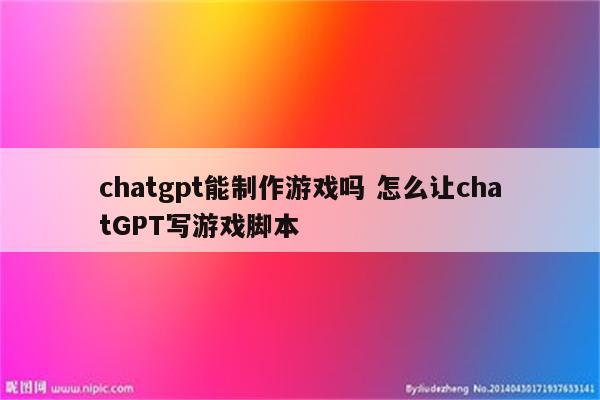 chatgpt能制作游戏吗 怎么让chatGPT写游戏脚本