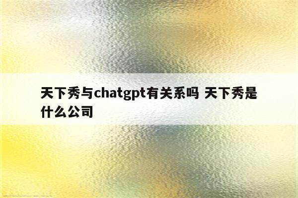 天下秀与chatgpt有关系吗 天下秀是什么公司