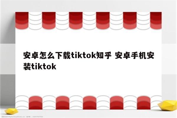 安卓怎么下载tiktok知乎 安卓手机安装tiktok