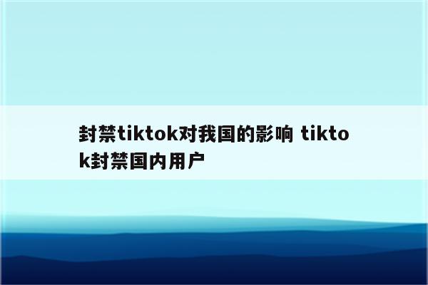 封禁tiktok对我国的影响 tiktok封禁国内用户