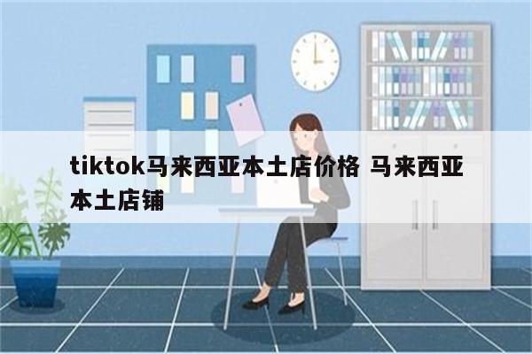 tiktok马来西亚本土店价格 马来西亚本土店铺