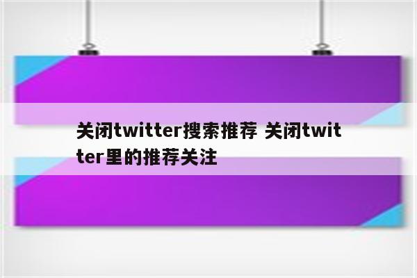 关闭twitter搜索推荐 关闭twitter里的推荐关注