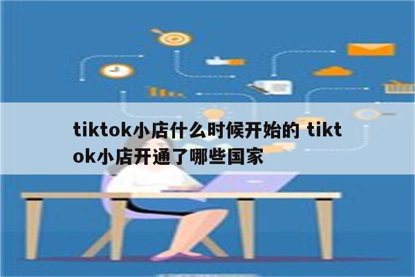 tiktok小店什么时候开始的 tiktok小店开通了哪些国家