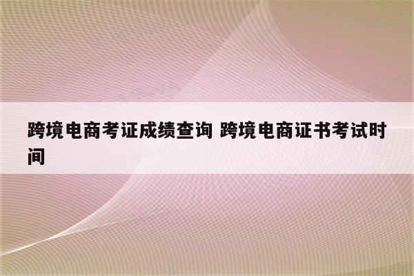 跨境电商考证成绩查询 跨境电商证书考试时间