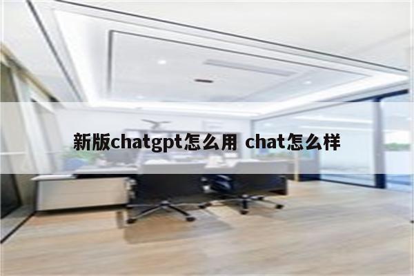 新版chatgpt怎么用 chat怎么样