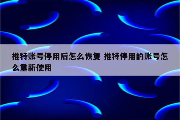 推特账号停用后怎么恢复 推特停用的账号怎么重新使用