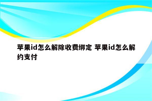 苹果id怎么解除收费绑定 苹果id怎么解约支付