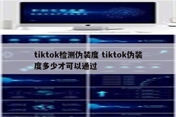 tiktok检测伪装度 tiktok伪装度多少才可以通过