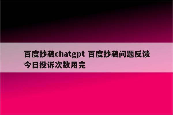 百度抄袭chatgpt 百度抄袭问题反馈今日投诉次数用完