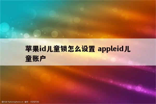 苹果id儿童锁怎么设置 appleid儿童账户