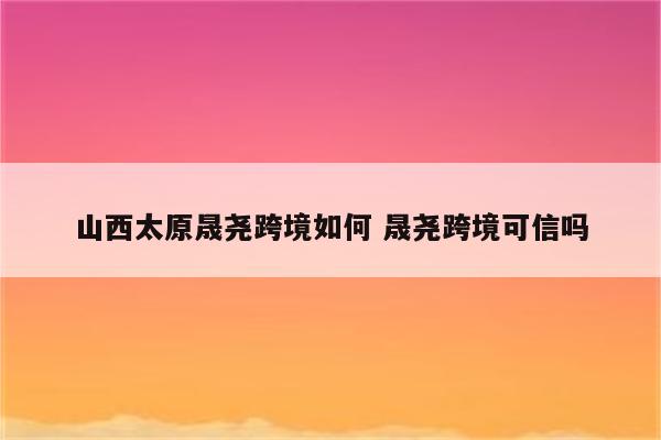 山西太原晟尧跨境如何 晟尧跨境可信吗