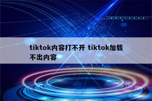 tiktok内容打不开 tiktok加载不出内容