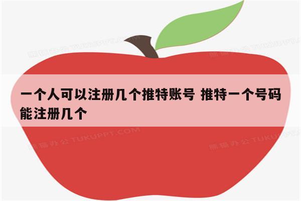 一个人可以注册几个推特账号 推特一个号码能注册几个