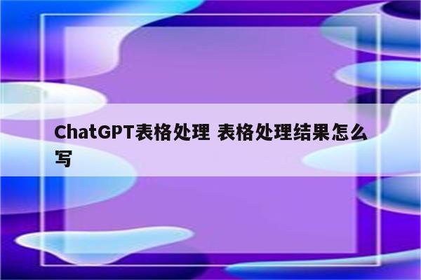 ChatGPT表格处理 表格处理结果怎么写