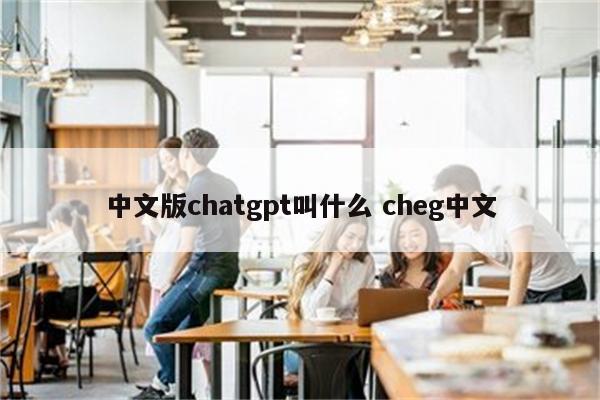 中文版chatgpt叫什么 cheg中文