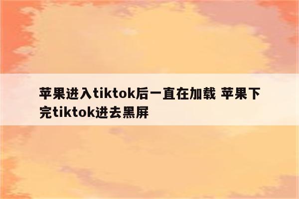 苹果进入tiktok后一直在加载 苹果下完tiktok进去黑屏