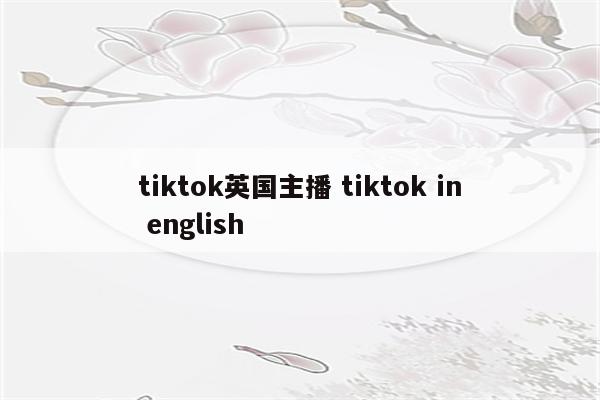 tiktok英国主播 tiktok in english