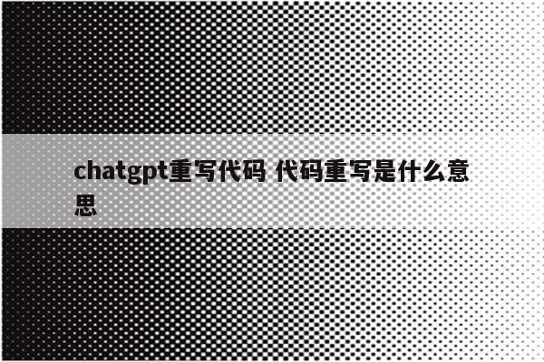 chatgpt重写代码 代码重写是什么意思