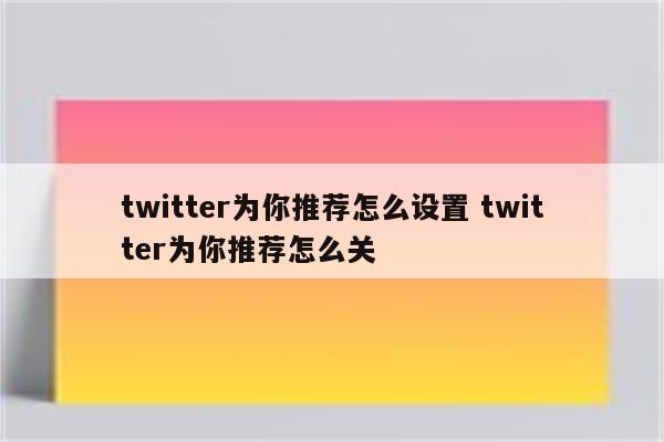 twitter为你推荐怎么设置 twitter为你推荐怎么关
