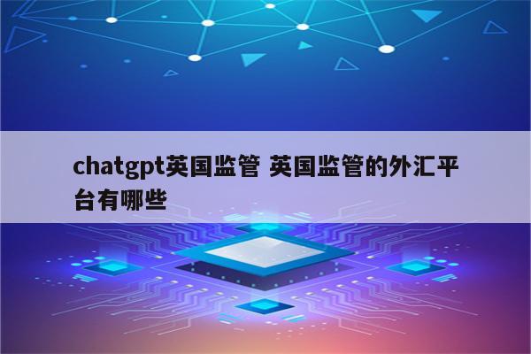 详细阅读:chatgpt英国监管 英国监管的外汇平台有哪些 chatgpt英国监管 英国监管的外汇平台有哪些